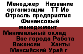 Менеджер › Название организации ­ ТТ-Ив › Отрасль предприятия ­ Финансовый менеджмент › Минимальный оклад ­ 35 000 - Все города Работа » Вакансии   . Ханты-Мансийский,Урай г.